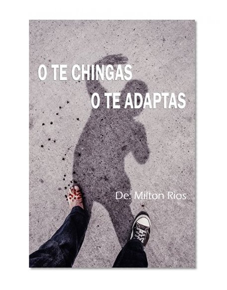 O TE CHINGAS O TE ADAPTAS: Mayores de 18. (temas fuertes; Narcotrafico, ProstituciÃ³n, AdicciÃ³n, Ansiedad, Miedos y mas temas tabu!) (Spanish Edition)