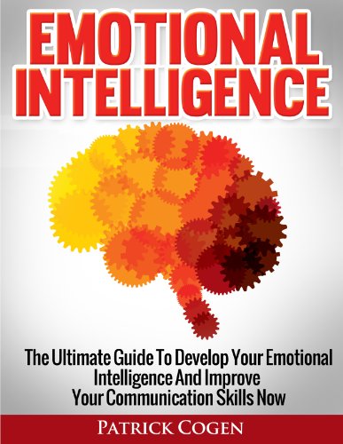 Emotional Intelligence - The Ultimate Guide To Develop Your Emotional Intelligence And Improve Your Communication Skills Now