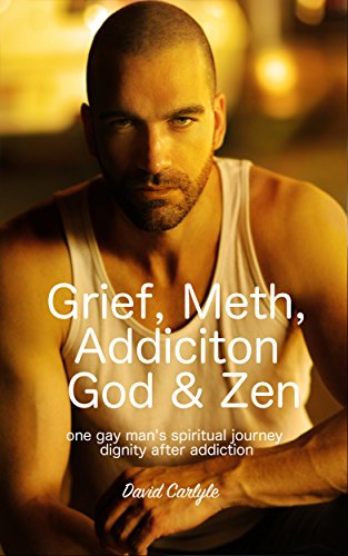 Grief, Meth, Addiction, God & Zen: A 45 Year Old Man's Journey With Death, Reality & Recovery (Spirituality, Meditation, Life Choices Book 1)