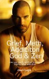 Grief, Meth, Addiction, God & Zen: A 45 Year Old Man's Journey With Death, Reality & Recovery (Spirituality, Meditation, Life Choices Book 1)