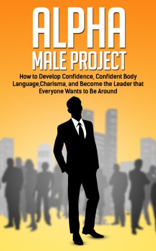 Alpha Male Project: How to Develop Confidence, Confident Body Language, Charisma, and Become the Leader that Everyone Wants to Be Around (self development, ... personal transformation, alpha mate Book 1)