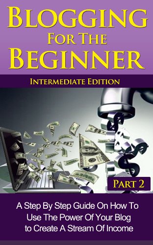 Blogging For The Beginner Part 2 Intermediate Edition: A Simple Step by Step Guide on How to Use the Power of your Blog to Create a Stream of Income