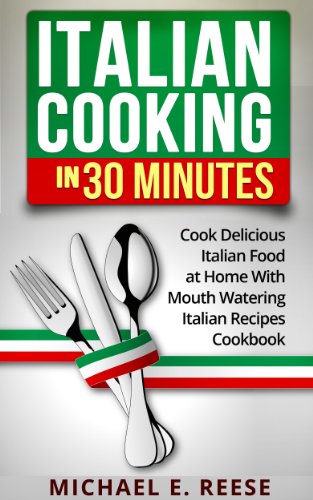 Italian Cooking in 30 Minutes: Cook Delicious Italian Food at Home With Mouth Watering Italian Recipes Cookbook