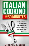 Italian Cooking in 30 Minutes: Cook Delicious Italian Food at Home With Mouth Watering Italian Recipes Cookbook