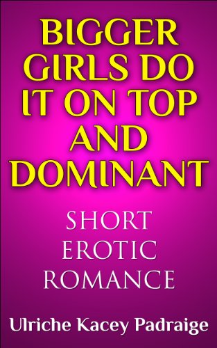 Bigger Girls Do It on Top and Dominant: Short Erotic Romance