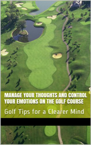 Manage Your Thoughts and Control Your Emotions on the Golf Course: Golf Tips for a Clearer Mind