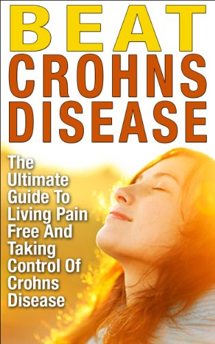 Crohns; Beat Crohns Disease: The Ultimate Guide to Living Pain Free and Taking Control of Crohns Disease (Ulcerative Colitis, IBS, Crohns Disease, Crohns Cure, Digestion)