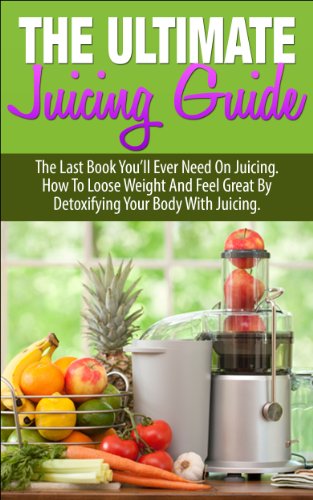 Juicing; The Ultimate Juicing Guide: The Last Book You'll Ever Need on Juicing. How to Lose Weight and Feel Great by Detoxifying Your Body with Juicing ... For Beginners, Juicing Diet, Juicing Bible)