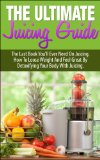 Juicing; The Ultimate Juicing Guide: The Last Book You'll Ever Need on Juicing. How to Lose Weight and Feel Great by Detoxifying Your Body with Juicing ... For Beginners, Juicing Diet, Juicing Bible)