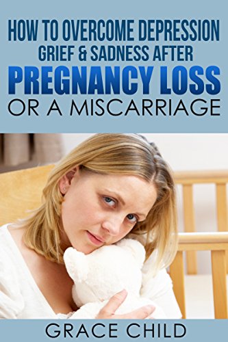 How to Overcome Depression, Grief  & Sadness After Pregnancy Loss or a Miscarriage (Miscarriage Support and Grief Recovery Book 2)