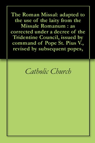 The Roman Missal: adapted to the use of the laity from the Missale Romanum : as corrected under a decree of the Tridentine Council, issued by command of Pope St. Pius V., revised by subsequent popes,