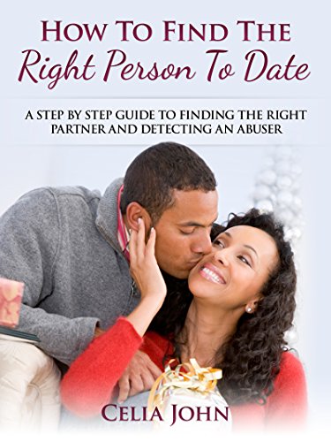 How To Find The Right Person To Date: A Step By Step Guide To Finding The Right Partner And Detecting An Abuser