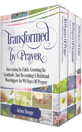 Prayers That Transform: Increasing In Faith, Growing In Gratitude, And Becoming A Habitual Worshipper (3 Prayer Books In 1)