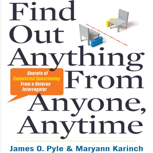 Find Out Anything from Anyone, Anytime: Secrets of Calculated Questioning from a Veteran Interrogator