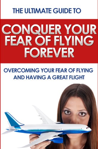 Conquer Your Fear of Flying Forever: The Ultimate Guide to Overcoming Your Fear of Flying and Having a Great Flight (Phobia, anxiety, fear)