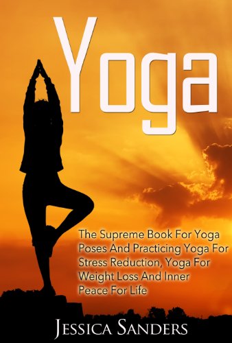 YOGA: The Supreme Book For Yoga Poses And Practicing Yoga For Stress Reduction, Yoga For Weight Loss And Inner Peace For Life (Meditation, Yoga 1)