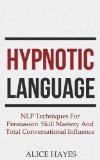 Hypnotic Language: NLP Techniques For Persuasion Skill Mastery And Total Conversational Influence (Conversational Skills, Sales Techniques, Language Patterns Book 1)