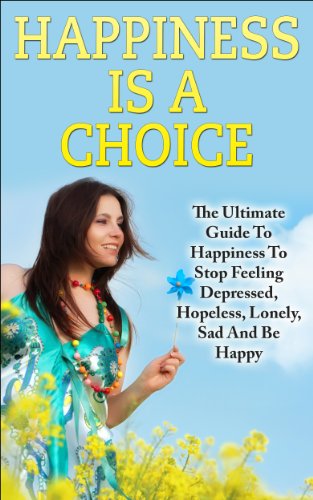 Happiness: Happiness Ultimate Guide to Stop Feeling Depressed, Hopeless, Lonely, Sad And Be Happy (Happiness, Happiness is a choice, how to be happy, how ... to be happy in life, how to be happy where)