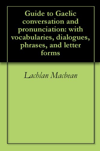Guide to Gaelic conversation and pronunciation: with vocabularies, dialogues, phrases, and letter forms