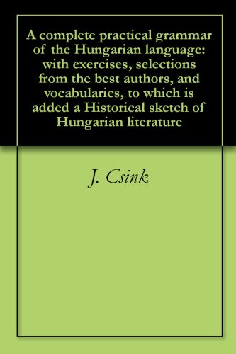 A complete practical grammar of the Hungarian language: with exercises, selections from the best authors, and vocabularies, to which is added a Historical sketch of Hungarian literature