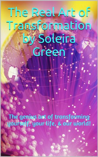 The Real Art of Transformation by Soleira Green: The genius art of transforming yourself, your life, & our world!