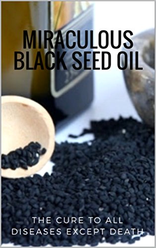 The Miraculous Black Seed Oil: The Cure to All Diseases Except Death