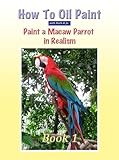 How To Oil Paint A Macaw Parrot (Intermediate Book 1)