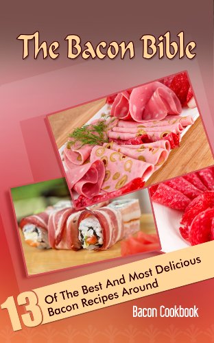The Bacon Bible: 13 Of The Best And Most Delicious Bacon Recipes Around (Bacon Cookbook)