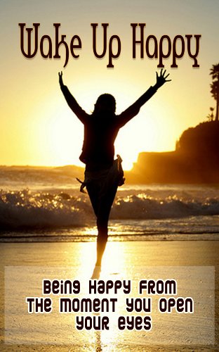 Wake Up Happy: Being Happy From The Moment You Open Your Eyes