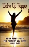 Wake Up Happy: Being Happy From The Moment You Open Your Eyes