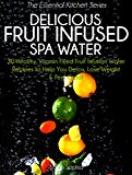 Delicious Fruit Infused Spa Water: 30 Healthy, Vitamin Filled Fruit Infusion Water Recipes to Help You Detox, Lose Weight and Feel Great (The Essential Kitchen Series Book 4)