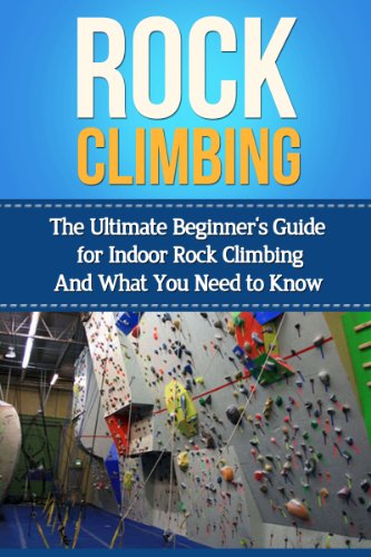 Rock Climbing: The Ultimate Beginner's Guide for Indoor Rock Climbing And What You Need to Know (Rock Climbing Books, Book, Anchors, Training, Techniques)