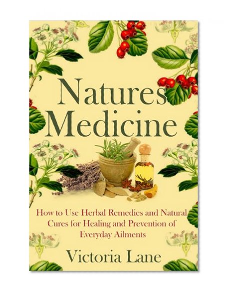 Herbal Medicine: Natures Cures! How to Use Herbal Remedies and Natural Cures for Healing and Prevention of Everyday Ailments (Unlock the Secret Herbal ... Natural Remedies to Heal Yourself)