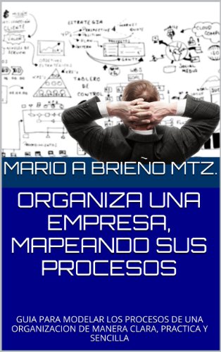 ORGANIZA UNA EMPRESA, MAPEANDO SUS PROCESOS: GUIA PARA MODELAR LOS PROCESOS DE UNA ORGANIZACION DE MANERA CLARA, PRACTICA Y SENCILLA (Spanish Edition)