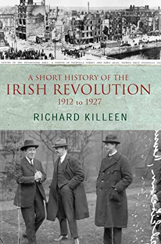 A Short History of the Irish Revolution, 1912 to 1927: From the Ulster Crisis to the formation of the Irish Free State (Killeen, Richard.)