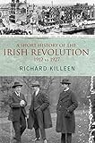 A Short History of the Irish Revolution, 1912 to 1927: From the Ulster Crisis to the formation of the Irish Free State (Killeen, Richard.)