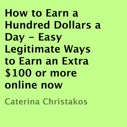 How to Earn a Hundred Dollars a Day: Easy Legitimate Ways to Earn an Extra $100 or More Online Now