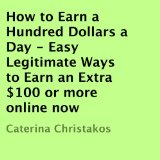 How to Earn a Hundred Dollars a Day: Easy Legitimate Ways to Earn an Extra $100 or More Online Now