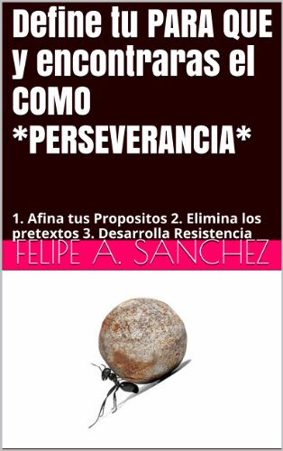 Define tu PARA QUE y encontraras el COMO *PERSEVERANCIA*: 1. Afina tus Propositos 2. Elimina los pretextos 3. Desarrolla Resistencia (Desarrollo Personal nÂº 9) (Spanish Edition)