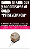 Define tu PARA QUE y encontraras el COMO *PERSEVERANCIA*: 1. Afina tus Propositos 2. Elimina los pretextos 3. Desarrolla Resistencia (Desarrollo Personal nÂº 9) (Spanish Edition)