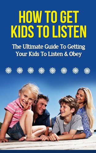 How To Get Kids To Listen - The Ultimate Guide To Getting Your Kids To Listen & Obey (How To Get Kids To Listen, How To Get Your Kids To Listen, How To Talk So Your Kids Will Listen)