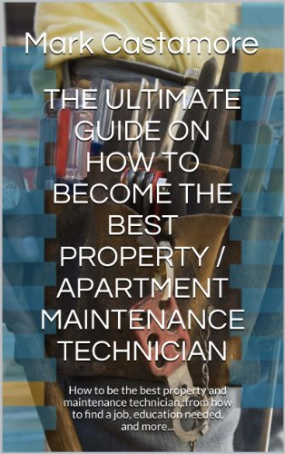 THE ULTIMATE GUIDE ON HOW TO BECOME THE BEST PROPERTY / APARTMENT  MAINTENANCE TECHNICIAN: How to be the best property and maintenance technician,:from ... find a job, education needed, and more...