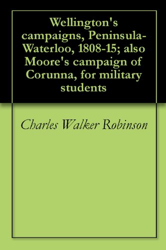 Wellington's campaigns, Peninsula-Waterloo, 1808-15; also Moore's campaign of Corunna, for military students