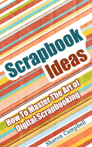 Scrapbook Ideas: How To Master The Art of Digital Scrapbooking (Scrapbook Book 1)