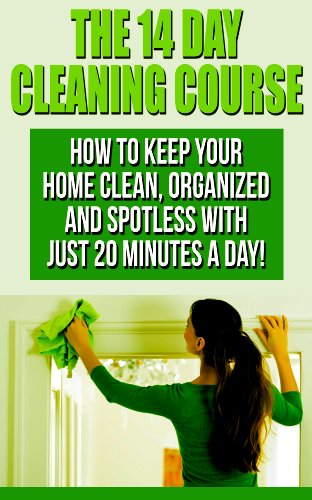 The 14 Day House Cleaning Course: House Cleaning  With Just 20 Minutes A Day! Keep Your Home Clean, Organized and Spotless! (House Cleaning, Organizational ... Keep Your Home Spotless In Only 14 Days!)