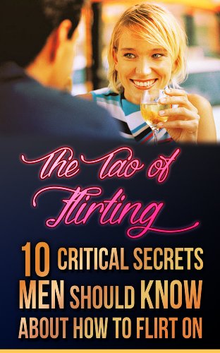 How to flirt: Tao of Flirting: 10 critical secrets men should know about how to flirt on (Flirting with love, flirting with women, flirting with fire)