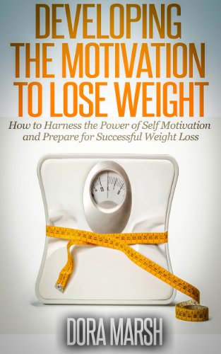 Developing The Motivation To Lose Weight: How to Harness the Power of Self Motivation and Prepare for Successful Weight Loss