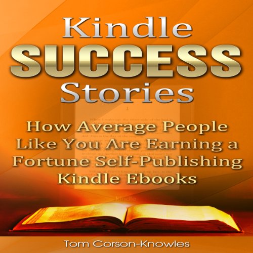 Kindle Success Stories: How Average People Like You Are Earning a Fortune Self-Publishing Kindle Ebooks