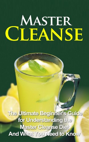 Master Cleanse: The Ultimate Beginner's Guide for Understanding the Master Cleanse Diet And What You Need to Know (Master Cleanse Book, Secrets, Kit, Lemonade Diet, Weight Loss)