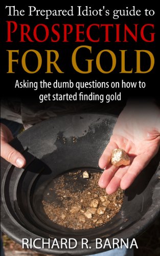 The Prepared Idiot's Guide to Gold Prospecting: Asking the Dumb Questions on How To Get Started Finding Gold